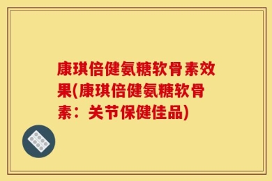 康琪倍健氨糖软骨素效果(康琪倍健氨糖软骨素：关节保健佳品)
