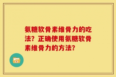 氨糖软骨素维骨力的吃法？正确使用氨糖软骨素维骨力的方法？