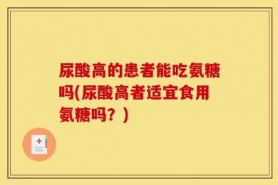 尿酸高的患者能吃氨糖吗(尿酸高者适宜食用氨糖吗？)
