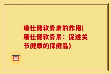 康仕健软骨素的作用(康仕健软骨素：促进关节健康的保健品)