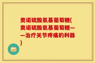 奥诺硫酸氨基葡萄糖(奥诺硫酸氨基葡萄糖——治疗关节疼痛的利器)