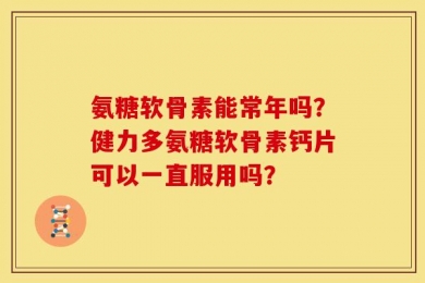 氨糖软骨素能常年吗？健力多氨糖软骨素钙片可以一直服用吗？