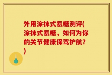 外用涂抹式氨糖测评(涂抹式氨糖，如何为你的关节健康保驾护航？)