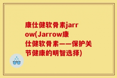 康仕健软骨素jarrow(Jarrow康仕健软骨素——保护关节健康的明智选择)