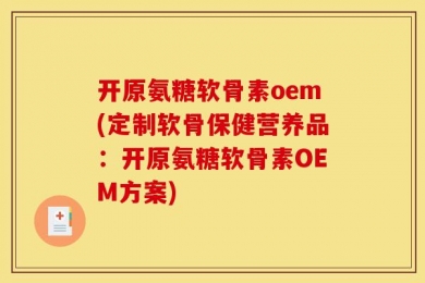 开原氨糖软骨素oem(定制软骨保健营养品：开原氨糖软骨素OEM方案)