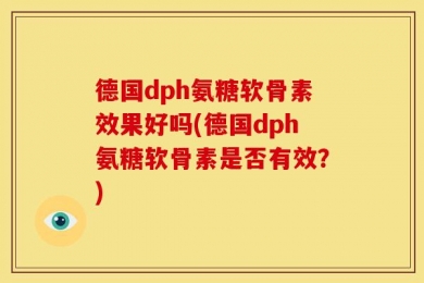 德国dph氨糖软骨素效果好吗(德国dph氨糖软骨素是否有效？)