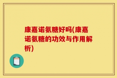 康嘉诺氨糖好吗(康嘉诺氨糖的功效与作用解析)