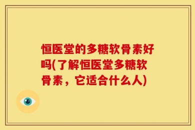 恒医堂的多糖软骨素好吗(了解恒医堂多糖软骨素，它适合什么人)