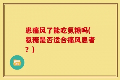 患痛风了能吃氨糖吗(氨糖是否适合痛风患者？)