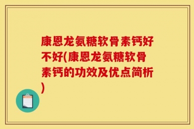 康恩龙氨糖软骨素钙好不好(康恩龙氨糖软骨素钙的功效及优点简析)