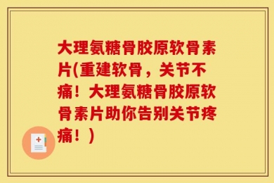 大理氨糖骨胶原软骨素片(重建软骨，关节不痛！大理氨糖骨胶原软骨素片助你告别关节疼痛！)