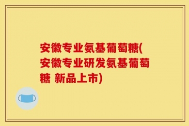 安徽专业氨基葡萄糖(安徽专业研发氨基葡萄糖 新品上市)