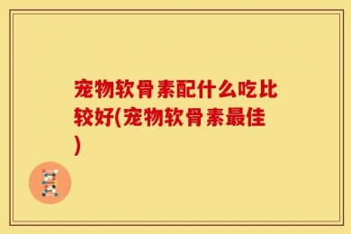 宠物软骨素配什么吃比较好(宠物软骨素最佳)