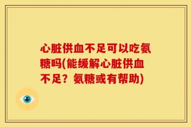 心脏供血不足可以吃氨糖吗(能缓解心脏供血不足？氨糖或有帮助)