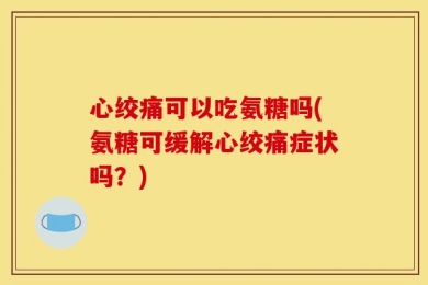 心绞痛可以吃氨糖吗(氨糖可缓解心绞痛症状吗？)
