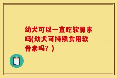 幼犬可以一直吃软骨素吗(幼犬可持续食用软骨素吗？)