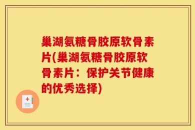 巢湖氨糖骨胶原软骨素片(巢湖氨糖骨胶原软骨素片：保护关节健康的优秀选择)