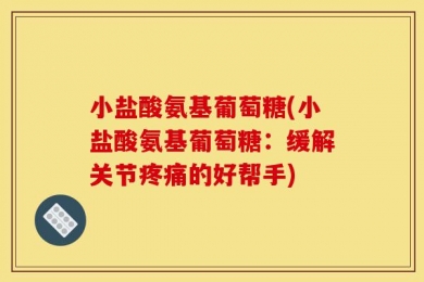小盐酸氨基葡萄糖(小盐酸氨基葡萄糖：缓解关节疼痛的好帮手)