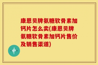 康恩贝牌氨糖软骨素加钙片怎么卖(康恩贝牌氨糖软骨素加钙片售价及销售渠道)