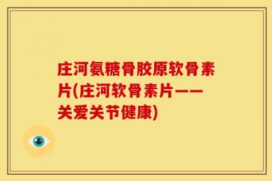 庄河氨糖骨胶原软骨素片(庄河软骨素片——关爱关节健康)