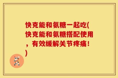 快克能和氨糖一起吃(快克能和氨糖搭配使用，有效缓解关节疼痛！)