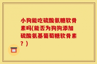 小狗能吃硫酸氨糖软骨素吗(能否为狗狗添加硫酸氨基葡萄糖软骨素？)