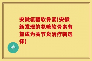 安徽氨糖软骨素(安徽新发现的氨糖软骨素有望成为关节炎治疗新选择)