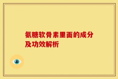 氨糖软骨素里面的成分及功效解析
