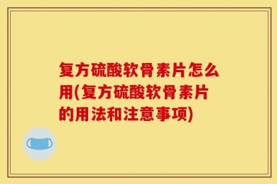 复方硫酸软骨素片怎么用(复方硫酸软骨素片的用法和注意事项)