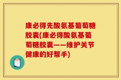 康必得先酸氨基葡萄糖胶囊(康必得酸氨基葡萄糖胶囊——维护关节健康的好帮手)