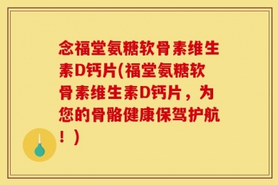 念福堂氨糖软骨素维生素D钙片(福堂氨糖软骨素维生素D钙片，为您的骨骼健康保驾护航！)