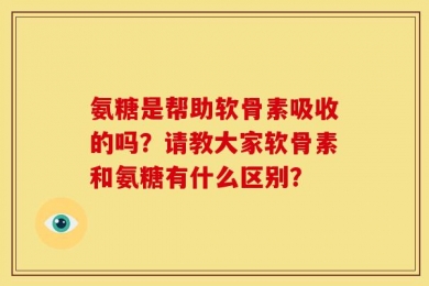 氨糖是帮助软骨素吸收的吗？请教大家软骨素和氨糖有什么区别？