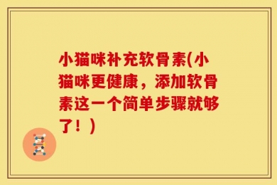小猫咪补充软骨素(小猫咪更健康，添加软骨素这一个简单步骤就够了！)