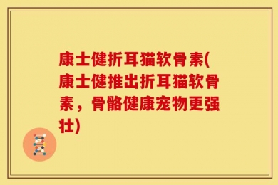 康士健折耳猫软骨素(康士健推出折耳猫软骨素，骨骼健康宠物更强壮)