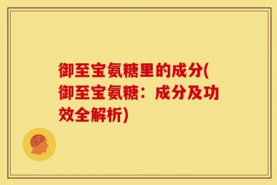 御至宝氨糖里的成分(御至宝氨糖：成分及功效全解析)
