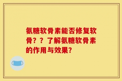 氨糖软骨素能否修复软骨？？了解氨糖软骨素的作用与效果？