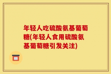 年轻人吃硫酸氨基葡萄糖(年轻人食用硫酸氨基葡萄糖引发关注)
