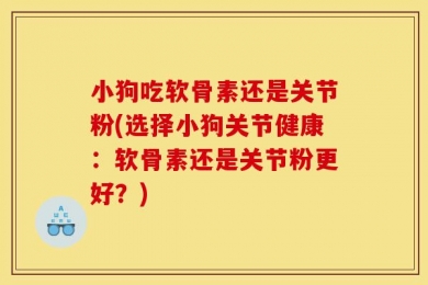 小狗吃软骨素还是关节粉(选择小狗关节健康：软骨素还是关节粉更好？)