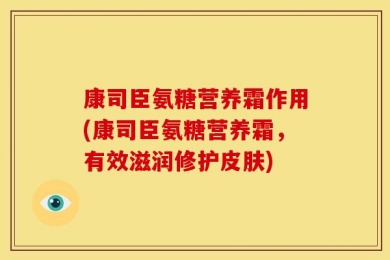 康司臣氨糖营养霜作用(康司臣氨糖营养霜，有效滋润修护皮肤)