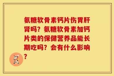 氨糖软骨素钙片伤胃肝肾吗？氨糖软骨素加钙片类的保健营养品能长期吃吗？会有什么影响？
