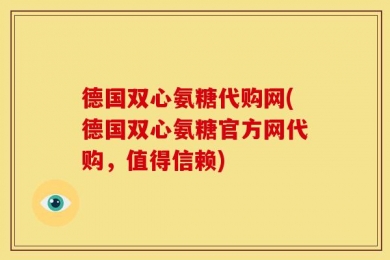 德国双心氨糖代购网(德国双心氨糖官方网代购，值得信赖)