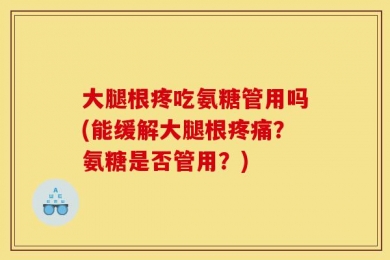 大腿根疼吃氨糖管用吗(能缓解大腿根疼痛？氨糖是否管用？)