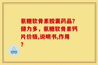 氨糖软骨素胶囊药品？健力多，氨糖软骨素钙片价格,说明书,作用？