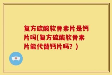 复方硫酸软骨素片是钙片吗(复方硫酸软骨素片能代替钙片吗？)
