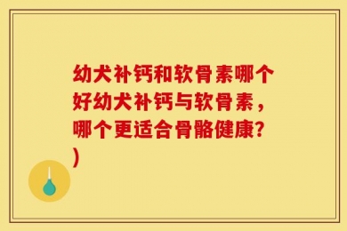 幼犬补钙和软骨素哪个好幼犬补钙与软骨素，哪个更适合骨骼健康？)