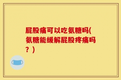 屁股痛可以吃氨糖吗(氨糖能缓解屁股疼痛吗？)