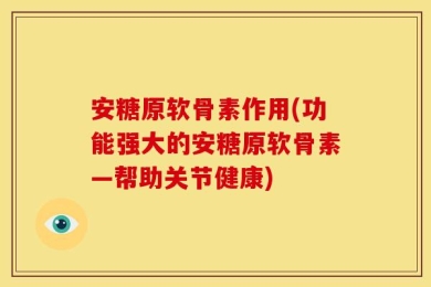 安糖原软骨素作用(功能强大的安糖原软骨素—帮助关节健康)