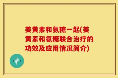 姜黄素和氨糖一起(姜黄素和氨糖联合治疗的功效及应用情况简介)