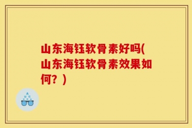 山东海钰软骨素好吗(山东海钰软骨素效果如何？)