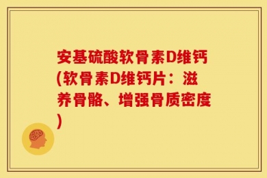 安基硫酸软骨素D维钙(软骨素D维钙片：滋养骨骼、增强骨质密度)